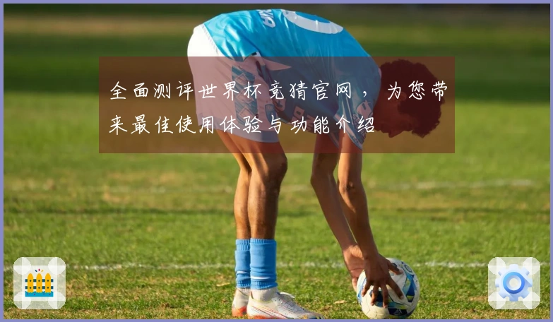 全面测评世界杯竞猜官网 ，为您带来最佳使用体验与功能介绍