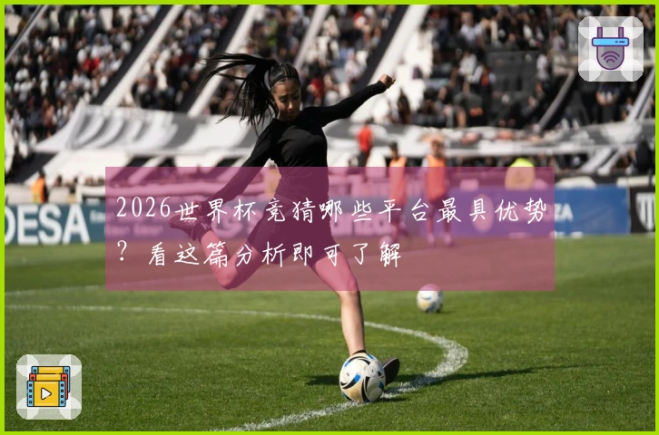 2026世界杯竞猜哪些平台最具优势?看这篇分析即可了解
