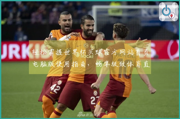 轻松掌握世界杯买球官方网站首页电脑版使用指南，畅享极致体育直播体验