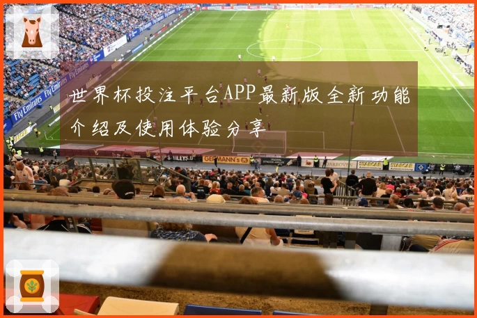 世界杯投注平台APP最新版全新功能介绍及使用体验分享