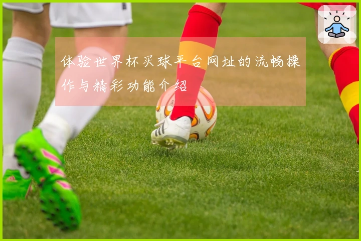 体验世界杯买球平台网址的流畅操作与精彩功能介绍
