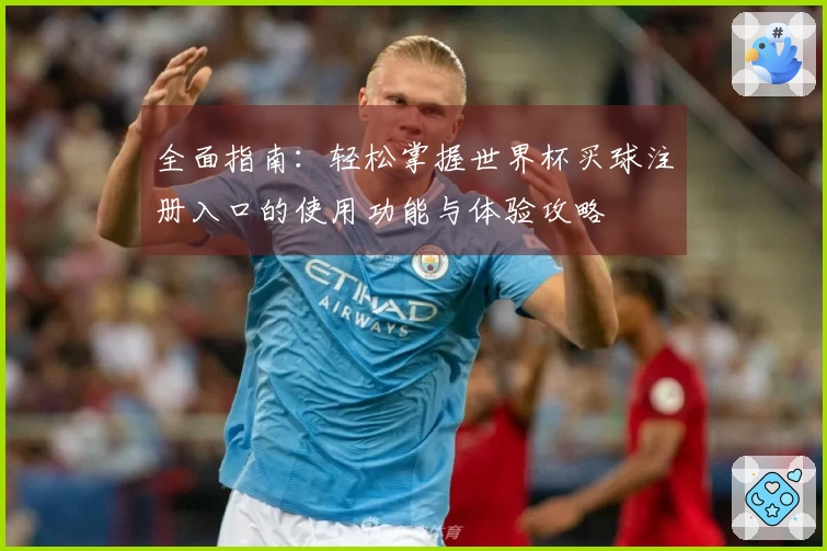 全面指南:轻松掌握世界杯买球注册入口的使用功能与体验攻略