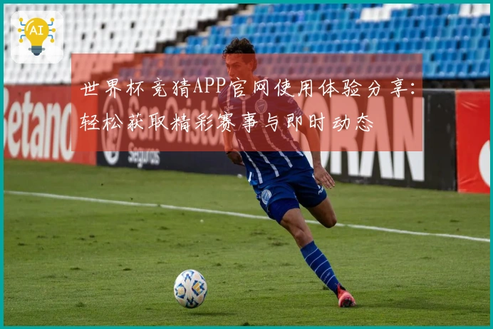 世界杯竞猜APP官网使用体验分享：轻松获取精彩赛事与即时动态