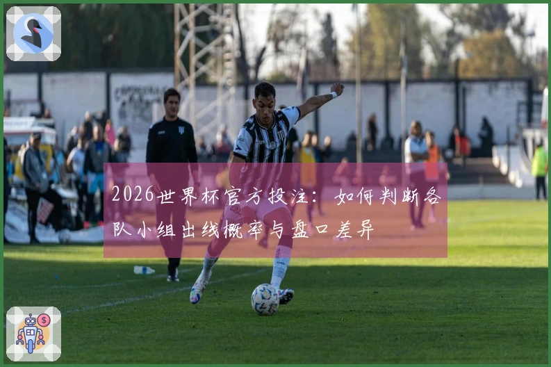 2026世界杯官方投注：如何判断各队小组出线概率与盘口差异