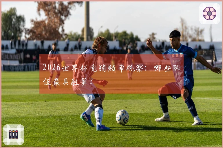 2026世界杯竞猜赔率观察：哪些队伍最具胜算？