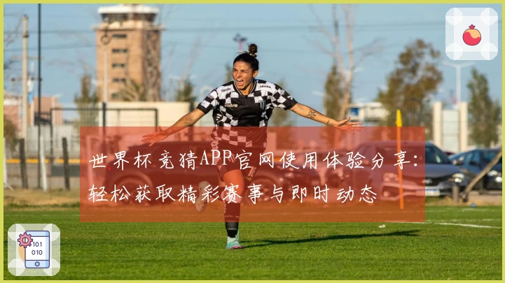 世界杯竞猜APP官网使用体验分享：轻松获取精彩赛事与即时动态