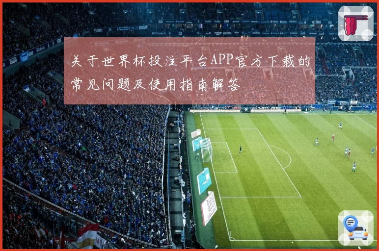 关于世界杯投注平台APP官方下载的常见问题及使用指南解答