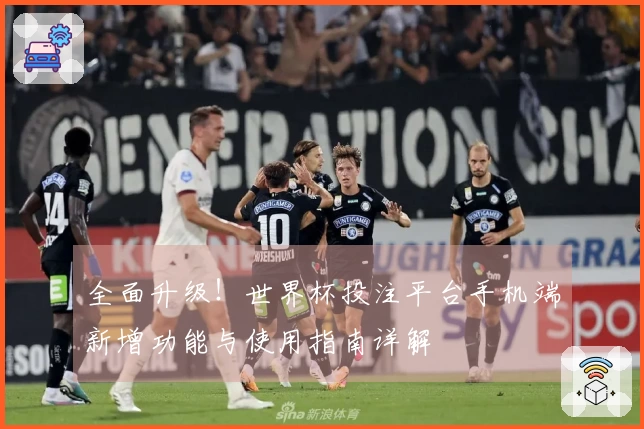 全面升级！世界杯投注平台手机端新增功能与使用指南详解