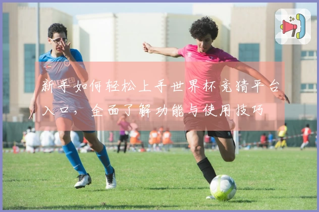 新手如何轻松上手世界杯竞猜平台入口，全面了解功能与使用技巧