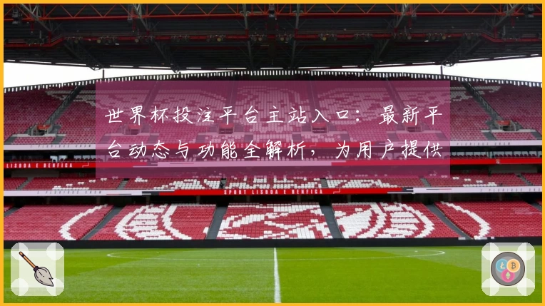 世界杯投注平台主站入口：最新平台动态与功能全解析，为用户提供优质体验