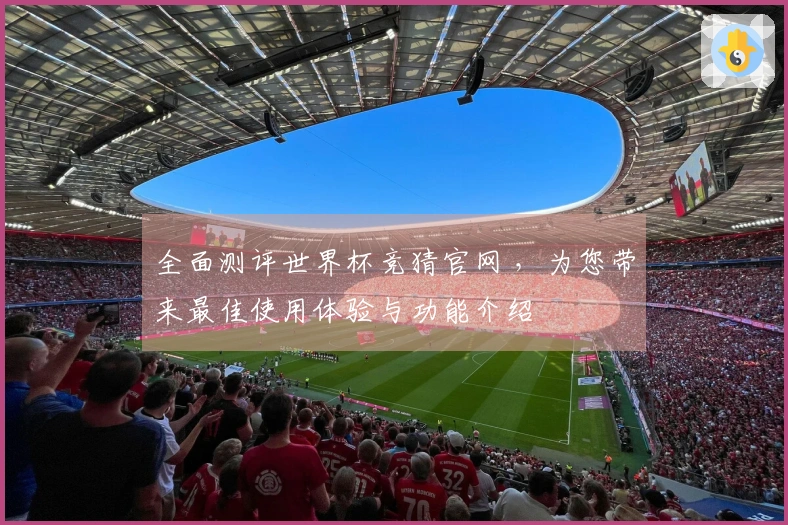 全面测评世界杯竞猜官网 ，为您带来最佳使用体验与功能介绍