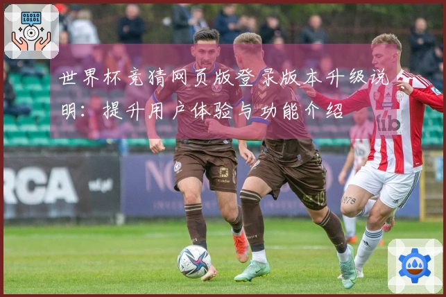 世界杯竞猜网页版登录版本升级说明：提升用户体验与功能介绍