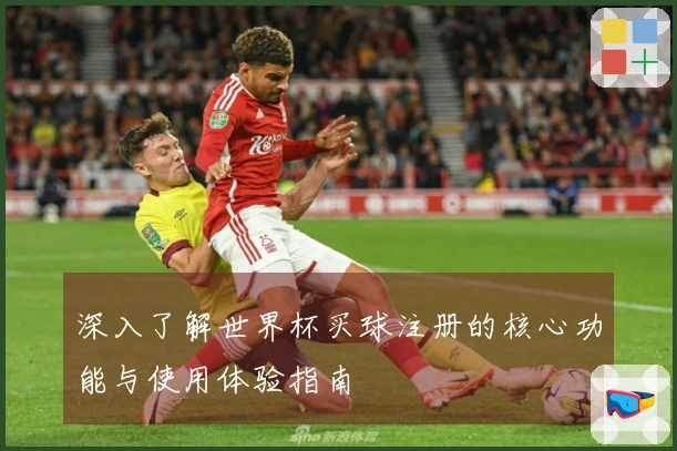 深入了解世界杯买球注册的核心功能与使用体验指南