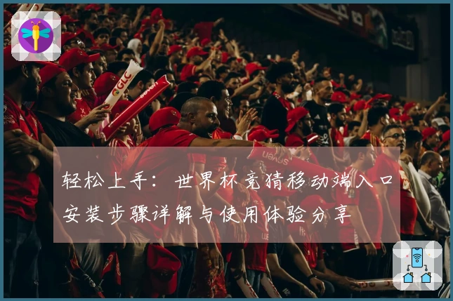 轻松上手：世界杯竞猜移动端入口安装步骤详解与使用体验分享