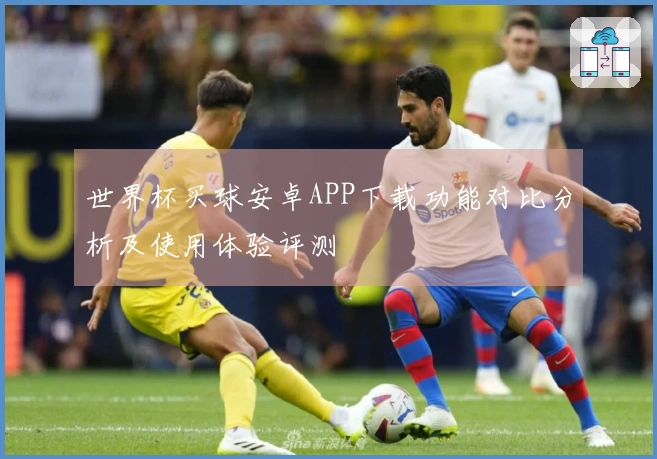 世界杯买球安卓APP下载功能对比分析及使用体验评测