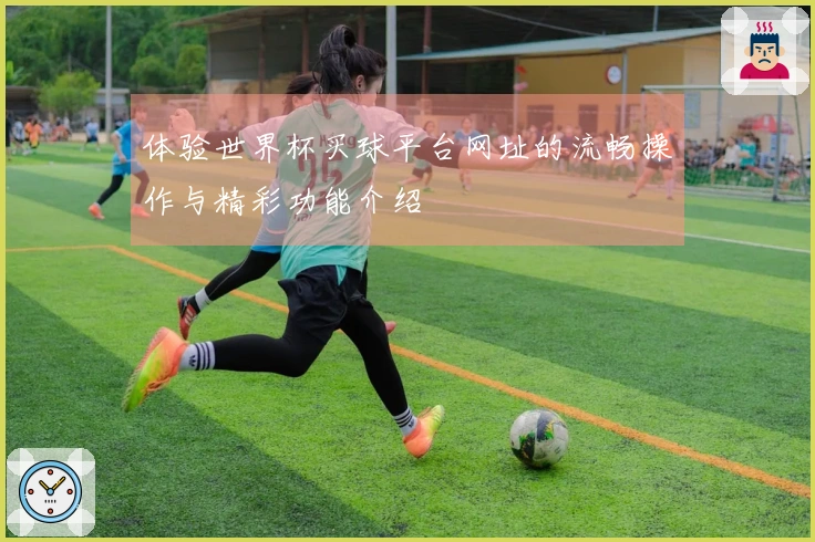 体验世界杯买球平台网址的流畅操作与精彩功能介绍