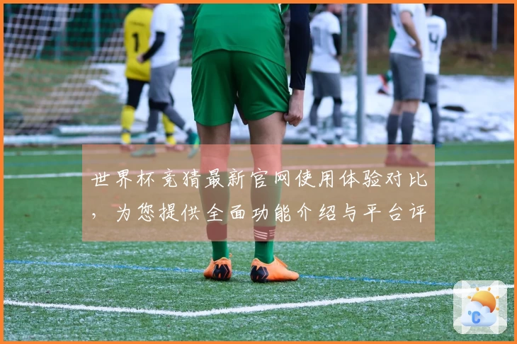 世界杯竞猜最新官网使用体验对比，为您提供全面功能介绍与平台评测